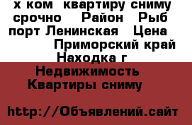 2-х ком. квартиру сниму срочно  › Район ­ Рыб. порт-Ленинская › Цена ­ 17 000 - Приморский край, Находка г. Недвижимость » Квартиры сниму   